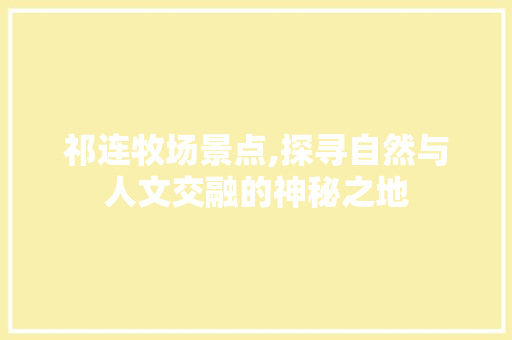 祁连牧场景点,探寻自然与人文交融的神秘之地