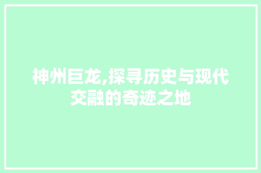 神州巨龙,探寻历史与现代交融的奇迹之地
