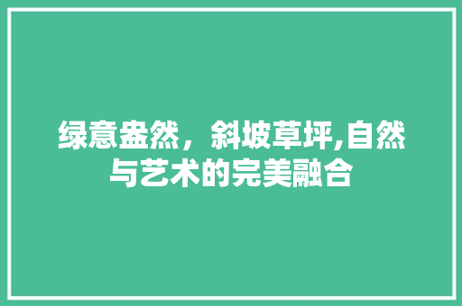 绿意盎然，斜坡草坪,自然与艺术的完美融合