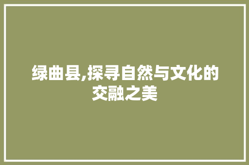 绿曲县,探寻自然与文化的交融之美
