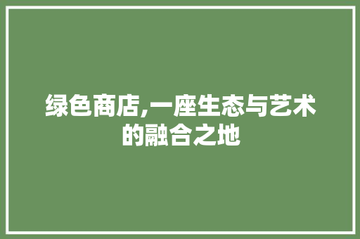 绿色商店,一座生态与艺术的融合之地  第1张