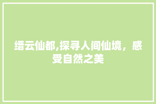 缙云仙都,探寻人间仙境，感受自然之美