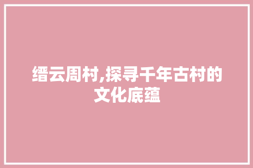 缙云周村,探寻千年古村的文化底蕴