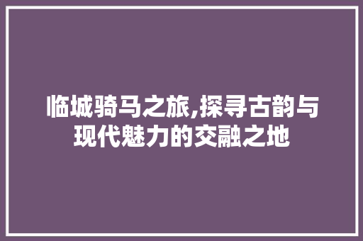临城骑马之旅,探寻古韵与现代魅力的交融之地