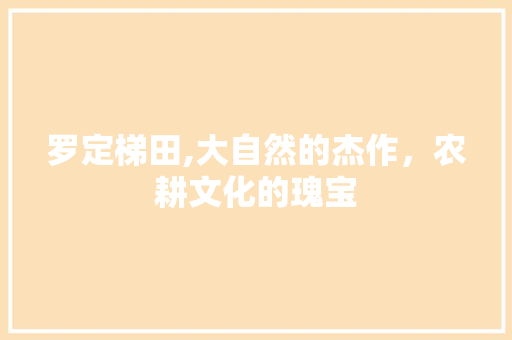 罗定梯田,大自然的杰作，农耕文化的瑰宝