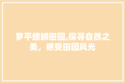 罗平螺蛳田园,探寻自然之美，感受田园风光