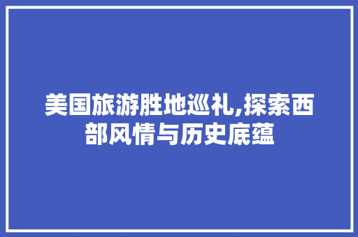 美国旅游胜地巡礼,探索西部风情与历史底蕴