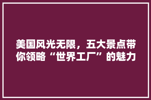 美国风光无限，五大景点带你领略“世界工厂”的魅力