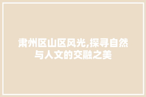 肃州区山区风光,探寻自然与人文的交融之美