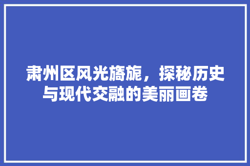 肃州区风光旖旎，探秘历史与现代交融的美丽画卷