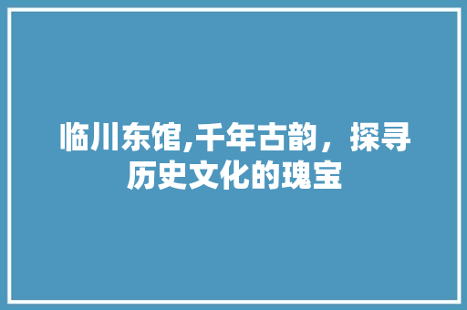 临川东馆,千年古韵，探寻历史文化的瑰宝