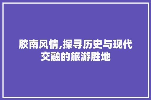 胶南风情,探寻历史与现代交融的旅游胜地