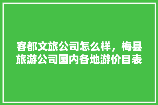 客都文旅公司怎么样，梅县旅游公司国内各地游价目表。