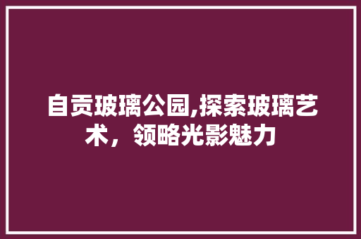 自贡玻璃公园,探索玻璃艺术，领略光影魅力