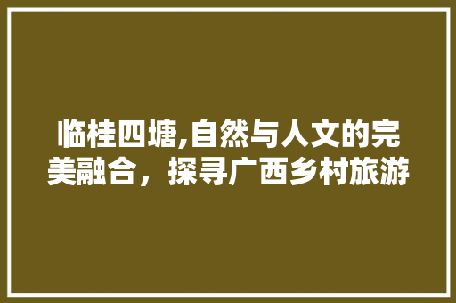 临桂四塘,自然与人文的完美融合，探寻广西乡村旅游的典范  第1张