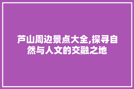芦山周边景点大全,探寻自然与人文的交融之地