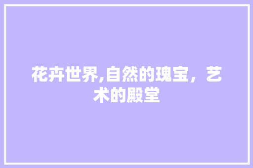 花卉世界,自然的瑰宝，艺术的殿堂
