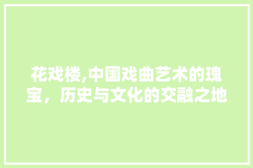 花戏楼,中国戏曲艺术的瑰宝，历史与文化的交融之地