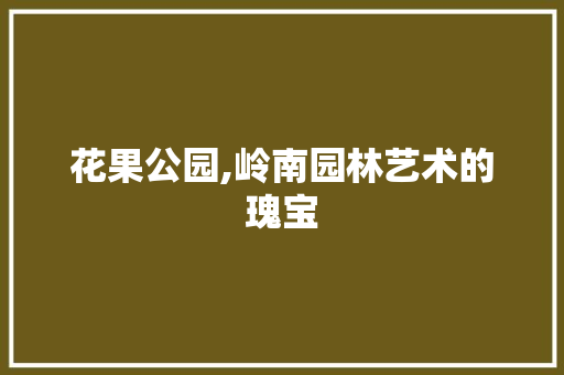 花果公园,岭南园林艺术的瑰宝