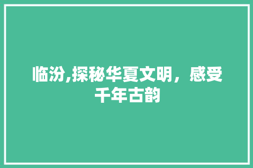 临汾,探秘华夏文明，感受千年古韵