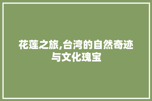 花莲之旅,台湾的自然奇迹与文化瑰宝