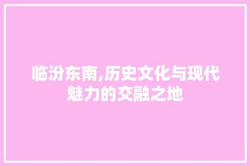 临汾东南,历史文化与现代魅力的交融之地