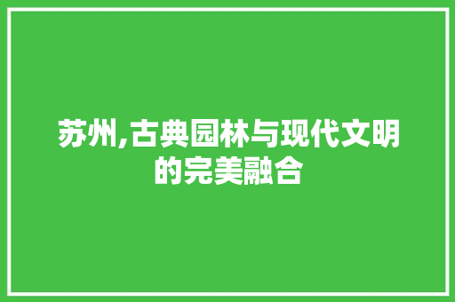 苏州,古典园林与现代文明的完美融合