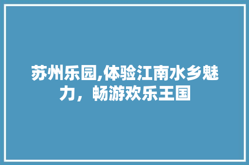 苏州乐园,体验江南水乡魅力，畅游欢乐王国