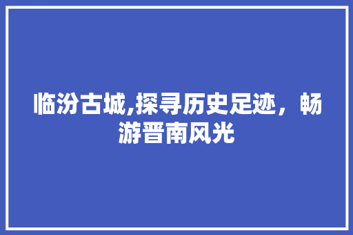 临汾古城,探寻历史足迹，畅游晋南风光
