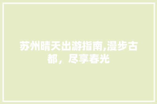 苏州晴天出游指南,漫步古都，尽享春光