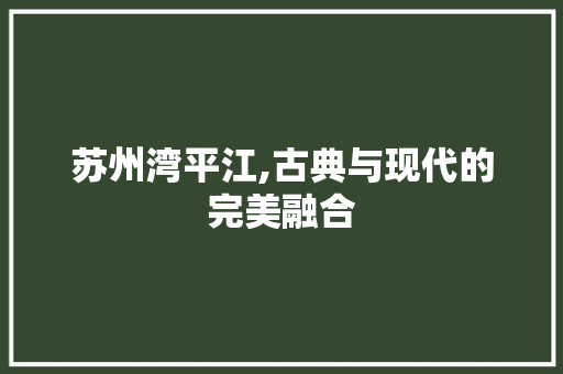 苏州湾平江,古典与现代的完美融合  第1张
