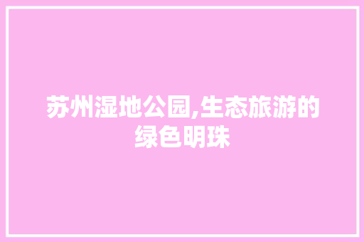 苏州湿地公园,生态旅游的绿色明珠