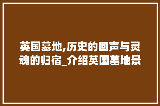 英国墓地,历史的回声与灵魂的归宿_介绍英国墓地景点大全