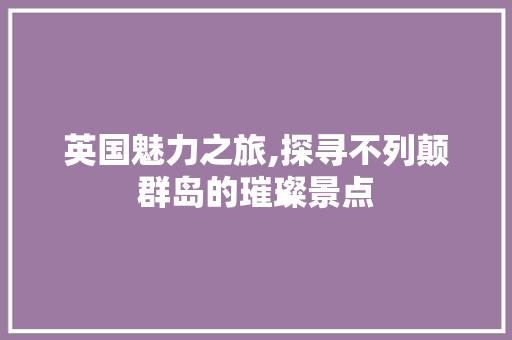英国魅力之旅,探寻不列颠群岛的璀璨景点