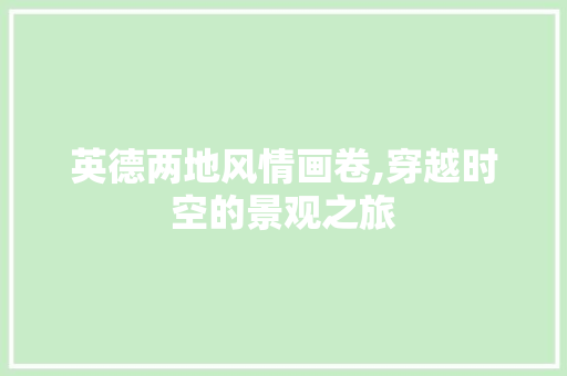英德两地风情画卷,穿越时空的景观之旅