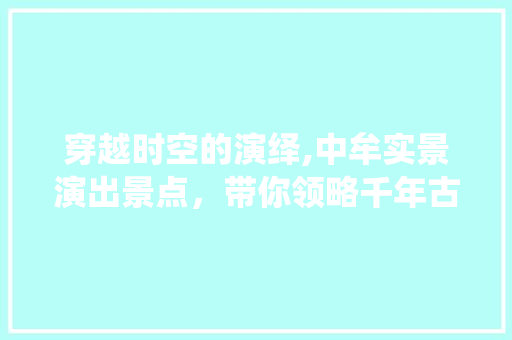 穿越时空的演绎,中牟实景演出景点，带你领略千年古韵