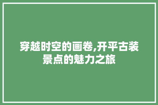 穿越时空的画卷,开平古装景点的魅力之旅