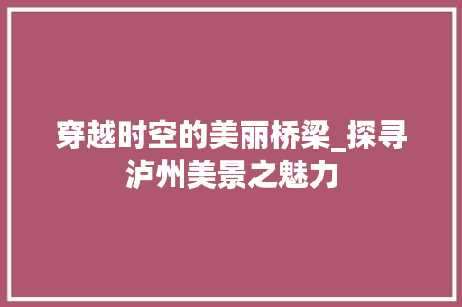 穿越时空的美丽桥梁_探寻泸州美景之魅力  第1张