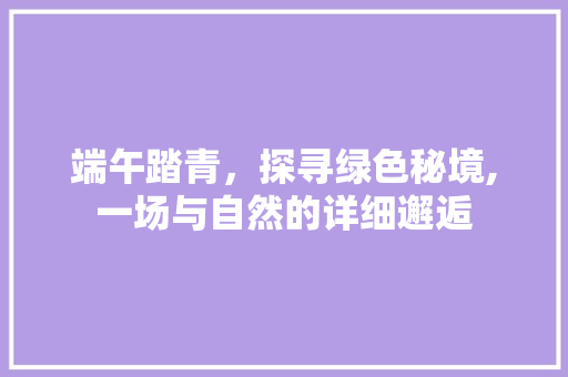 端午踏青，探寻绿色秘境,一场与自然的详细邂逅