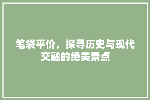 笔袋平价，探寻历史与现代交融的绝美景点