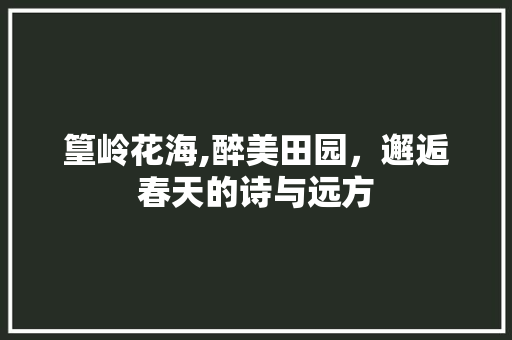 篁岭花海,醉美田园，邂逅春天的诗与远方