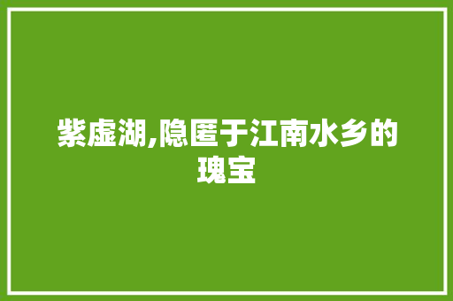 紫虚湖,隐匿于江南水乡的瑰宝