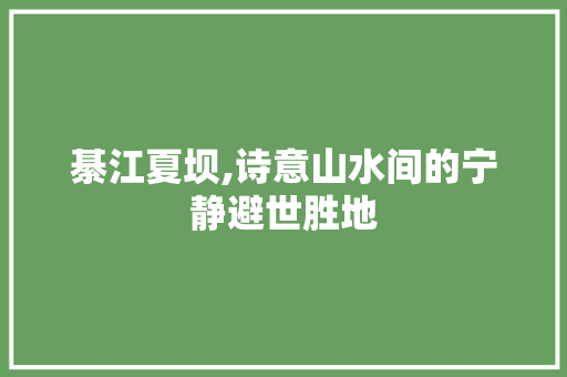 綦江夏坝,诗意山水间的宁静避世胜地
