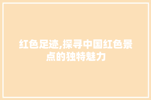 红色足迹,探寻中国红色景点的独特魅力