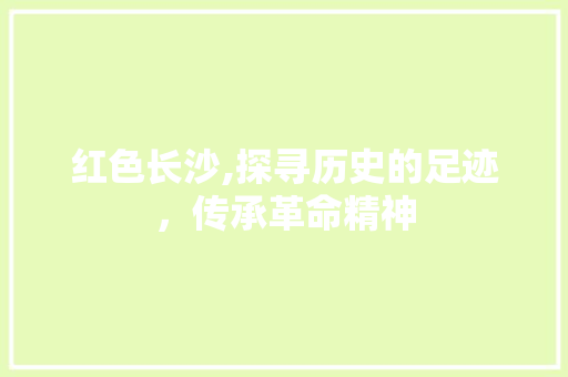 红色长沙,探寻历史的足迹，传承革命精神