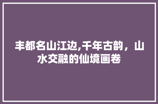 丰都名山江边,千年古韵，山水交融的仙境画卷