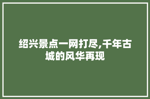 绍兴景点一网打尽,千年古城的风华再现