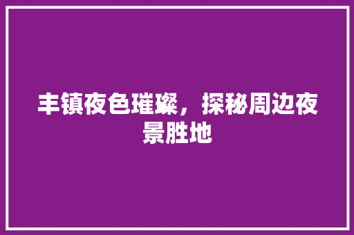 丰镇夜色璀璨，探秘周边夜景胜地  第1张