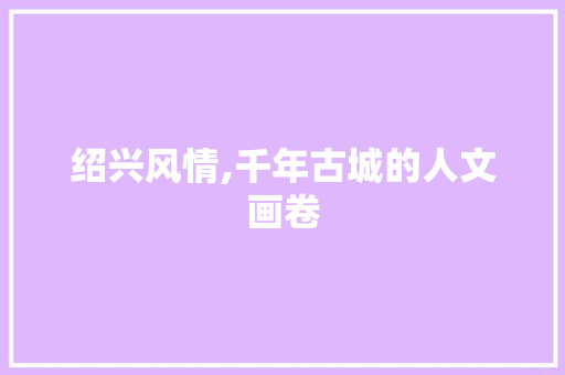 绍兴风情,千年古城的人文画卷  第1张