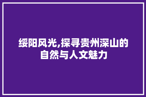 绥阳风光,探寻贵州深山的自然与人文魅力
